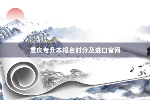 重庆专升本报名时分及进口官网