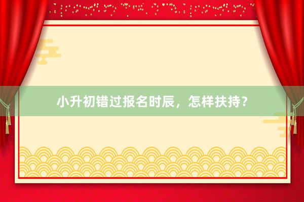 小升初错过报名时辰，怎样扶持？