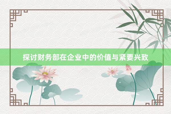探讨财务部在企业中的价值与紧要兴致