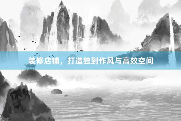 装修店铺，打造独到作风与高效空间