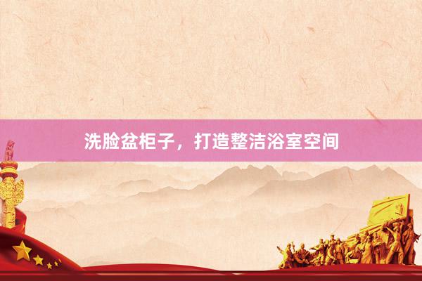 洗脸盆柜子，打造整洁浴室空间