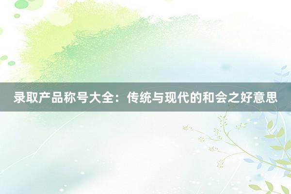 录取产品称号大全：传统与现代的和会之好意思