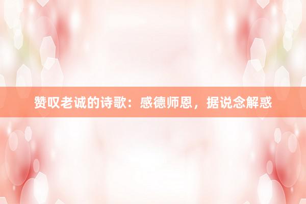 赞叹老诚的诗歌：感德师恩，据说念解惑