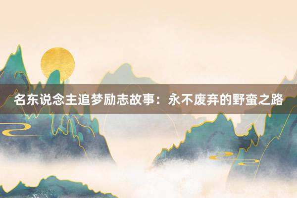 名东说念主追梦励志故事：永不废弃的野蛮之路