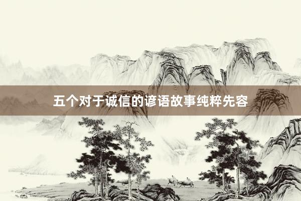 五个对于诚信的谚语故事纯粹先容