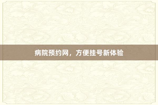 病院预约网，方便挂号新体验