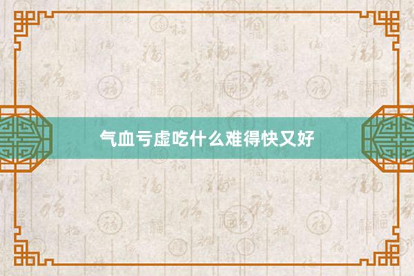 气血亏虚吃什么难得快又好