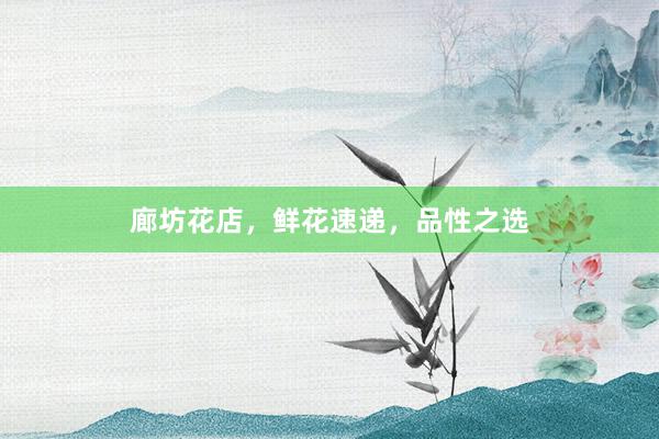 廊坊花店，鲜花速递，品性之选