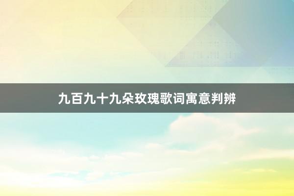 九百九十九朵玫瑰歌词寓意判辨