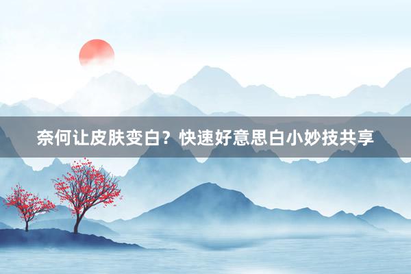 奈何让皮肤变白？快速好意思白小妙技共享