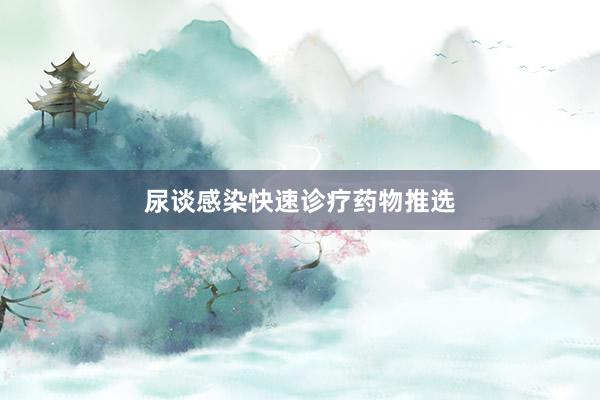 尿谈感染快速诊疗药物推选