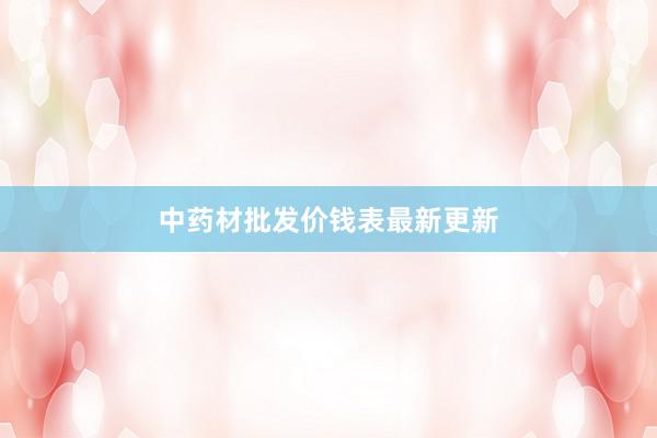 中药材批发价钱表最新更新