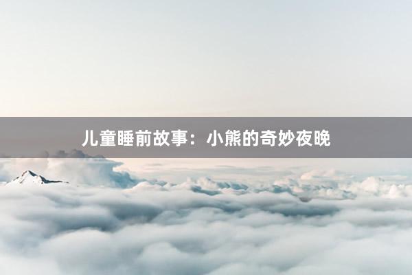 儿童睡前故事:小熊的奇妙夜晚